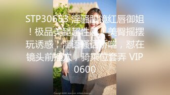 STP30653 淫骚眼镜红唇御姐！极品美腿超性感！美臀摇摆玩诱惑，淫语骚话娇喘，怼在镜头前插穴，骑乘位套弄 VIP0600