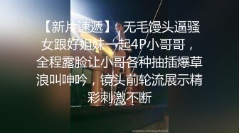 【新片速遞】  无毛馒头逼骚女跟好姐妹一起4P小哥哥，全程露脸让小哥各种抽插爆草浪叫呻吟，镜头前轮流展示精彩刺激不断