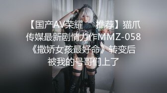 【国产AV荣耀❤️推荐】猫爪传媒最新剧情力作MMZ-058《撒娇女孩最好命》转变后 被我的号哥们上了