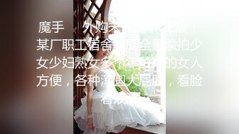 魔手❤️外购未流出2K正版！某厂职工宿舍女厕全景偸拍少女少妇熟女多个年龄段的女人方便，各种浑圆大屁股，看脸看双洞