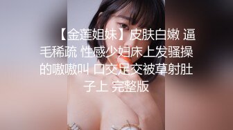 ❤️【金莲姐妹】皮肤白嫩 逼毛稀疏 性感少妇床上发骚操的嗷嗷叫 口交足交被草射肚子上 完整版