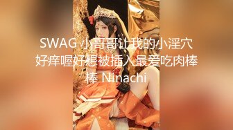 SWAG 小哥哥让我的小淫穴好痒喔好想被插入最爱吃肉棒棒 Ninachi