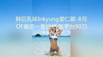 韩巨乳妹Inkyung姜仁卿-8月OF最后一套自拍 新平台90刀PPV