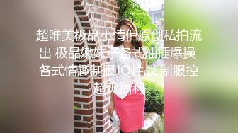 超唯美极品小情侣原创私拍流出 极品嫩妹子各式抽插爆操 各式情趣制服JQ性战 制服控超爽福利