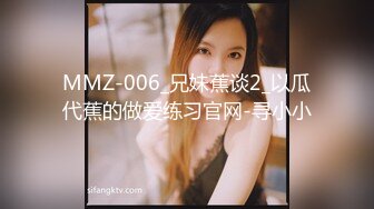 MMZ-006_兄妹蕉谈2_以瓜代蕉的做爱练习官网-寻小小