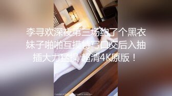 李寻欢深夜第三场约了个黑衣妹子啪啪互摸特写口交后入抽插大力猛操 超清4K原版！