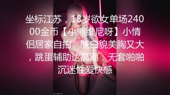 坐标江苏，18岁欲女单场24000金币【小熊维尼呀】小情侣居家自拍，肤白貌美胸又大，跳蛋辅助达高潮，无套啪啪沉迷性爱快感