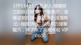 STP33425 淫亂多人 娜娜呀 三姐妹日常多P 豐臂美穴，各種姿勢狂操~騷氣沖天淫蕩無比~極度誘惑~用力用力撞擊騷穴，來了來了高潮來啦 VIP0600