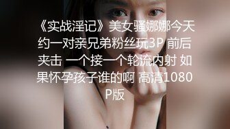 《实战淫记》美女骚娜娜今天约一对亲兄弟粉丝玩3P 前后夹击 一个接一个轮流内射 如果怀孕孩子谁的啊 高清1080P版