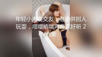 年轻小夫妻交友，老婆供别人玩耍，嘤嘤娇喘声音真好听 26V合集 ！