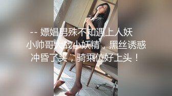 -- 嫖娼男殊不知遇上人妖♈ 小帅哥大战小妖精，黑丝诱惑冲昏了头，骑乘位好上头！