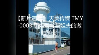 【新片速遞】 天美传媒 TMY-0003 御姐丝丝与姐夫的激情偷爱