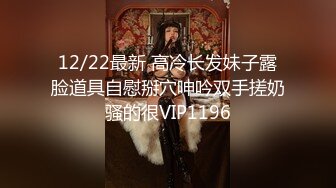 12/22最新 高冷长发妹子露脸道具自慰掰穴呻吟双手搓奶骚的很VIP1196