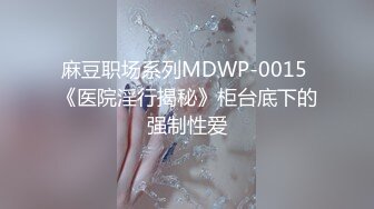 麻豆职场系列MDWP-0015 《医院淫行揭秘》柜台底下的强制性爱