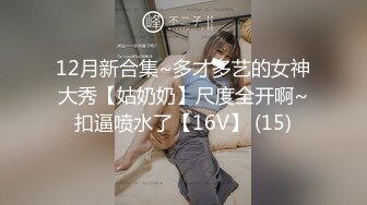 12月新合集~多才多艺的女神大秀【姑奶奶】尺度全开啊~扣逼喷水了【16V】 (15)