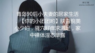 青岛90后小夫妻的居家生活，【你的小团团哟】肤白貌美小少妇，骚穴好痒求满足，家中裸体淫态毕露