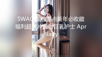 SWAG 露脸露点新年必收藏福利超长片内射巨乳护士 Aprillady