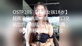 OSTP105 【越南女孩18岁】越南澡堂洗澡啪啪，洗完口交站立后入抽插从下往上视角，很是诱惑喜欢不要错过