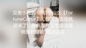 反差小母狗 00后小仙女〖FortuneCuttie〗“你怎么直接就进来了”黑丝湿身反差婊浴室被操到腿软  骚话连连