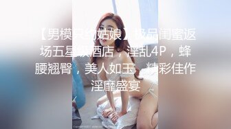 【男模只约姑娘】极品闺蜜返场五星级酒店，淫乱4P，蜂腰翘臀，美人如玉，精彩佳作淫靡盛宴