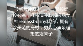 【新片速遞】 ⚫️⚫️臀控奶控必备！推特清纯脸超极品女神realassbunny私拍，拥有欧美范的身材，男人心里最理想的炮架子