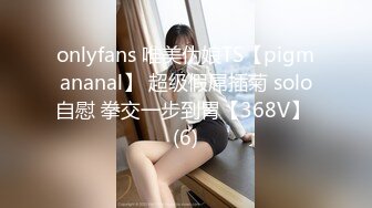 onlyfans 唯美伪娘TS【pigmananal】 超级假屌插菊 solo自慰 拳交一步到胃【368V】 (6)