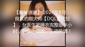 【新片速遞】 2024年8月，良家约啪大师【DQL董庆拉】，女医生黑睡衣完整版半小时，到家中操她，主动热情！