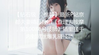 【钻石级❤️推荐】最新P站京都夫妻精品自拍《查理去按摩，第10086号技師》插里猛干内射黑丝爆乳骚技师