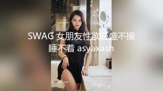 SWAG 女朋友性欲旺盛不操睡不着 asyaxash