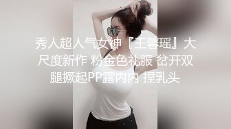 秀人超人气女神『王馨瑶』大尺度新作 粉金色礼服 岔开双腿撅起PP露内内 捏乳头