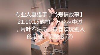 专业人妻猎手，【爱情故事】21.10.15偷拍，万花丛中过，片叶不沾身，最喜欢玩别人的老婆，完整版 (2)