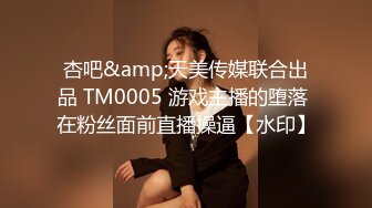 杏吧&amp;天美传媒联合出品 TM0005 游戏主播的堕落 在粉丝面前直播操逼【水印】