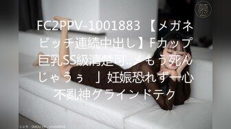 FC2PPV-1001883 【メガネビッチ連続中出し】Fカップ巨乳SS級清楚可..メもう死んじゃうぅ♥」妊娠恐れず一心不亂神グラインドテク