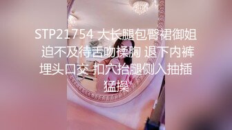 STP21754 大长腿包臀裙御姐 迫不及待舌吻揉胸 退下内裤埋头口交 扣穴抬腿侧入抽插猛操