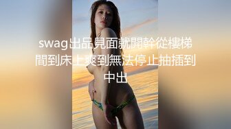 swag出品見面就開幹從樓梯間到床上爽到無法停止抽插到中出