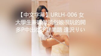  【中文字幕】URLH-006 女大學生兼職做風俗娘很玩的開多P中出都不是問題 逢沢りいな