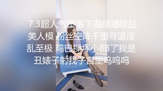  7.3超人气堕落下海绿播极品美人模 粉丝空降千里寻逼淫乱至极 鸡巴操坏小BB了我是丑婊子射我子宫里呜呜呜