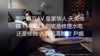 国产麻豆AV 皇家华人 天美传媒 TM0023 到底是修理水电 还是修我 人妻飢渴難耐 尹媚