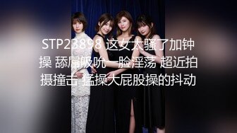 STP23898 这女太骚了加钟操 舔屌吸吮一脸淫荡 超近拍摄撞击 猛操大屁股操的抖动