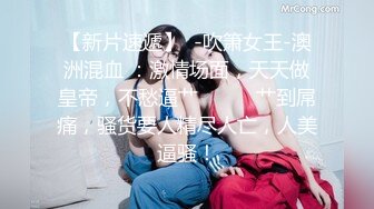 【新片速遞】  -吹箫女王-澳洲混血 ：激情场面，天天做皇帝，不愁逼艹❤️❤️艹到屌痛，骚货要人精尽人亡，人美逼骚！