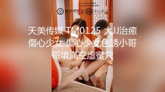 天美传媒 TM0125 大JJ治癒傷心少女 傷心少女色誘小哥哥填滿空虛蜜穴