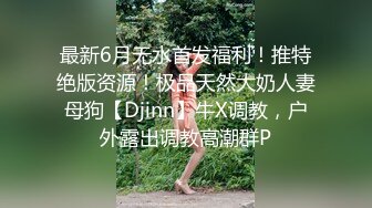 最新6月无水首发福利！推特绝版资源！极品天然大奶人妻母狗【Djinn】牛X调教，户外露出调教高潮群P