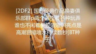 [2DF2] 国产经典作品换妻俱乐部群p两个骚货被各种玩弄谁也不闲着失控嗷嗷叫亮点是高潮宫缩喷水持续数秒[BT种子]