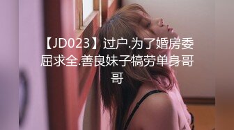 【JD023】过户.为了婚房委屈求全.善良妹子犒劳单身哥哥