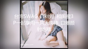 台湾SWAG『咪纱』和闺蜜3P一起享用一只大肉棒_口爆颜射吃精