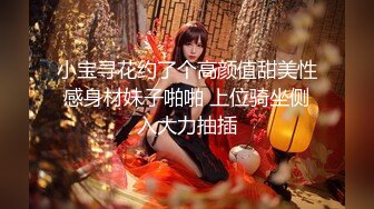 小宝寻花约了个高颜值甜美性感身材妹子啪啪 上位骑坐侧入大力抽插