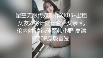 星空无限传媒新作XK05-出租女友2 将计就计套路父亲 乱伦内射 清纯佳丽韩小野 高清720P原版首发