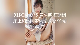 91KCM-076 莫夕慈 在姐姐床上和她闺蜜偷偷做爱 91制片厂