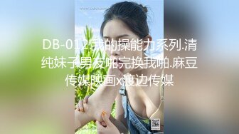 DB-012.我的操能力系列.清纯妹子男友啪完换我啪.麻豆传媒映画x渡边传媒