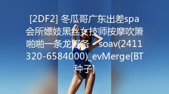 [2DF2] 冬瓜哥广东出差spa会所嫖妓黑丝女技师按摩吹箫啪啪一条龙服务 - soav(2411320-6584000)_evMerge[BT种子]